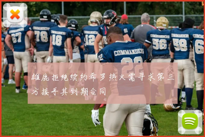 雄鹿拒绝续约希罗热火需寻求第三方接手其到期合同