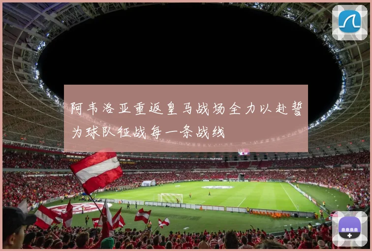 阿韦洛亚重返皇马战场全力以赴誓为球队征战每一条战线