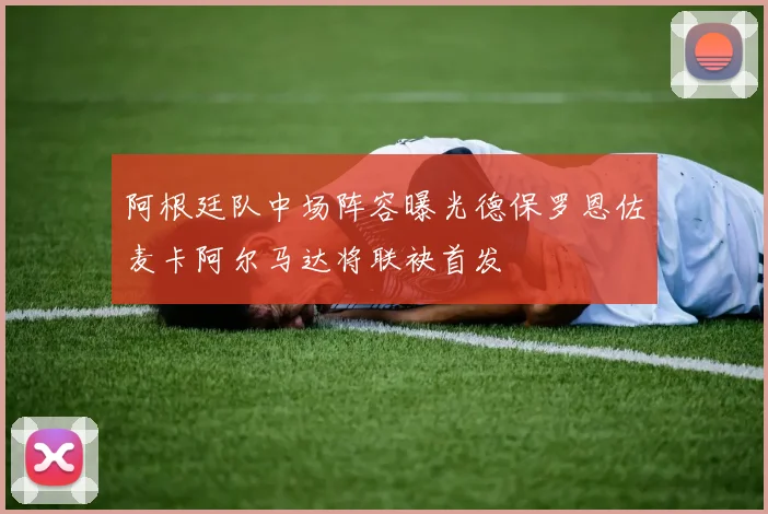 阿根廷队中场阵容曝光德保罗恩佐麦卡阿尔马达将联袂首发