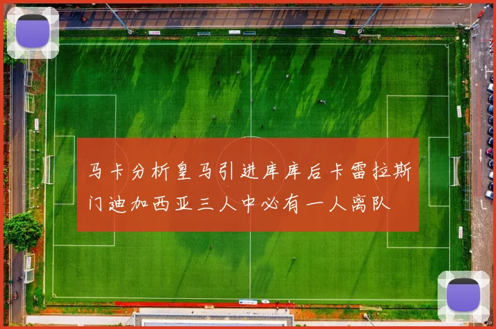 马卡分析皇马引进库库后卡雷拉斯门迪加西亚三人中必有一人离队