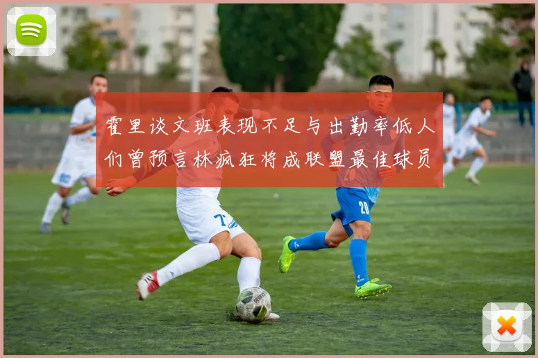 霍里谈文班表现不足与出勤率低人们曾预言林疯狂将成联盟最佳球员
