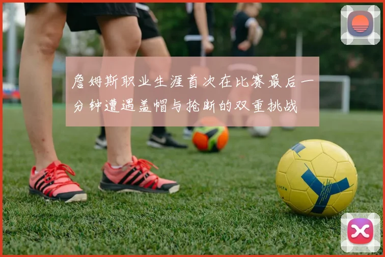 詹姆斯职业生涯首次在比赛最后一分钟遭遇盖帽与抢断的双重挑战