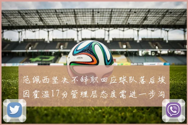 范佩西坚决不辞职回应球队落后埃因霍温17分管理层态度需进一步沟通