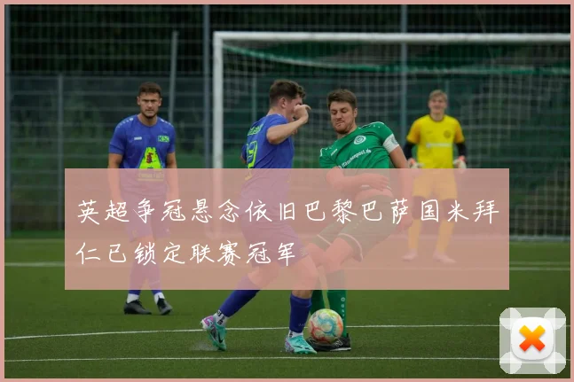 英超争冠悬念依旧巴黎巴萨国米拜仁已锁定联赛冠军