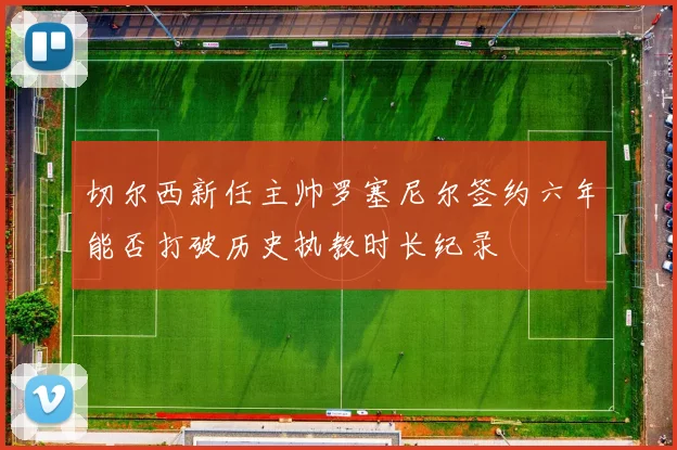 切尔西新任主帅罗塞尼尔签约六年能否打破历史执教时长纪录