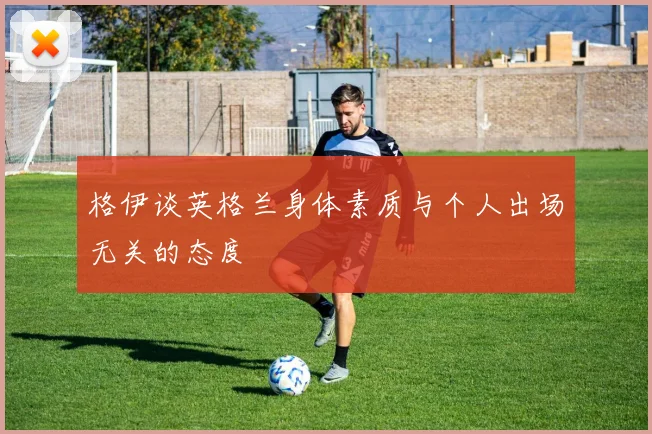 格伊谈英格兰身体素质与个人出场无关的态度