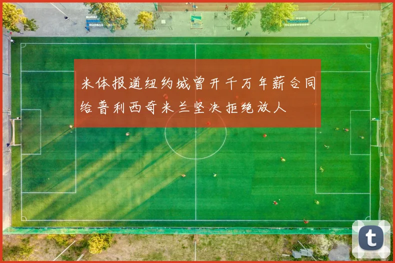 米体报道纽约城曾开千万年薪合同给普利西奇米兰坚决拒绝放人