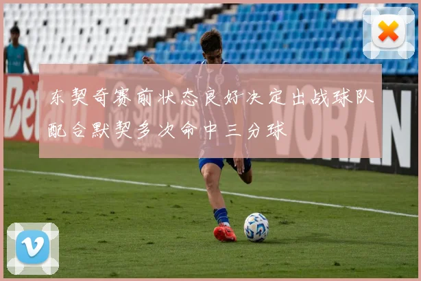 东契奇赛前状态良好决定出战球队配合默契多次命中三分球