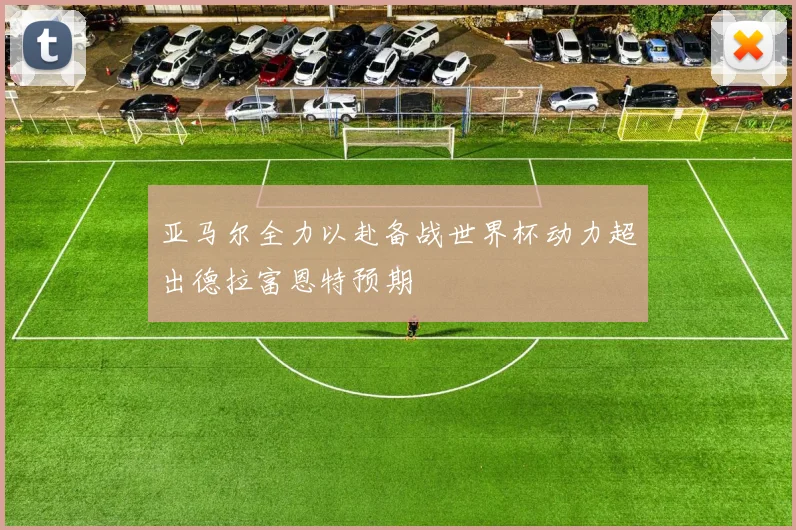 亚马尔全力以赴备战世界杯动力超出德拉富恩特预期