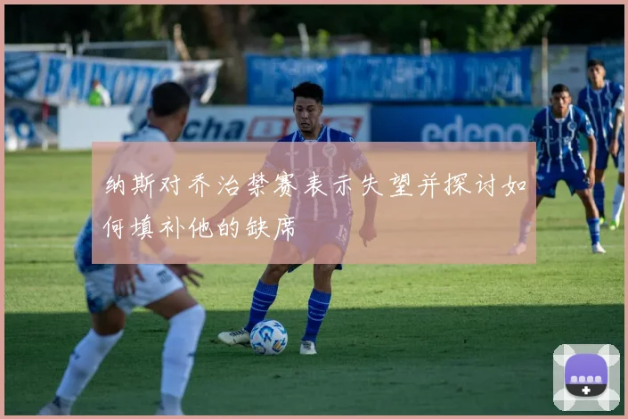 纳斯对乔治禁赛表示失望并探讨如何填补他的缺席