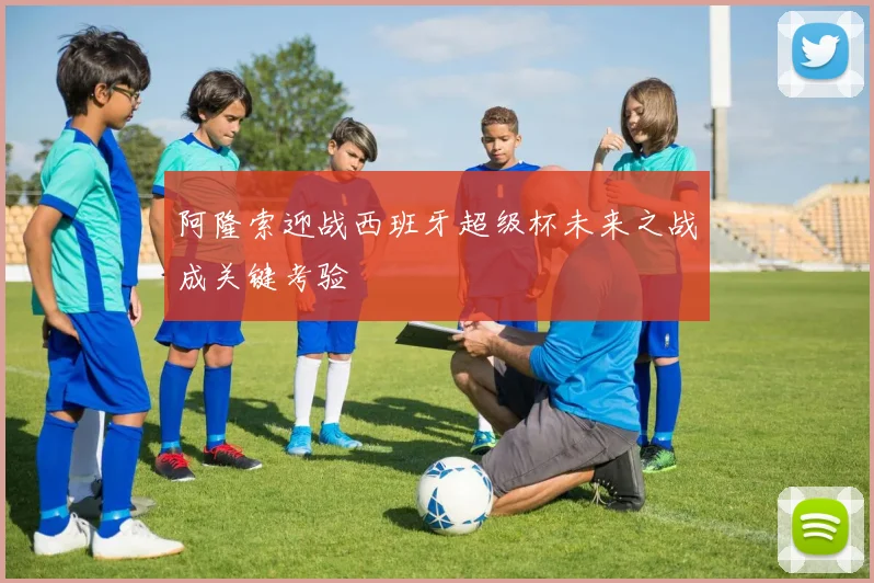 阿隆索迎战西班牙超级杯未来之战成关键考验