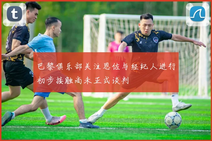 巴黎俱乐部关注恩佐与经纪人进行初步接触尚未正式谈判