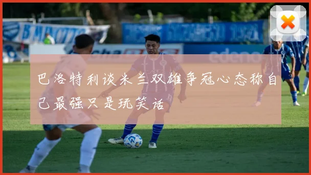 巴洛特利谈米兰双雄争冠心态称自己最强只是玩笑话