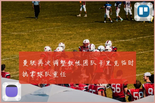 曼联再次调整教练团队卡里克临时执掌球队重任