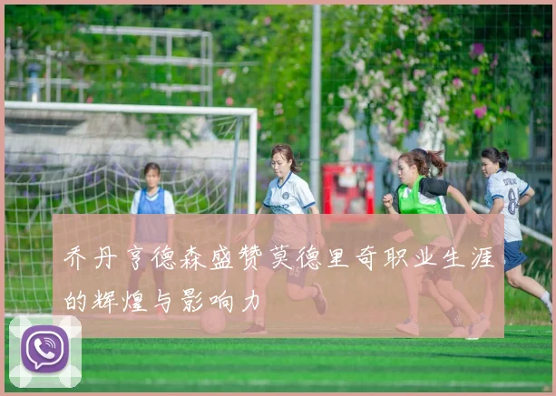乔丹亨德森盛赞莫德里奇职业生涯的辉煌与影响力