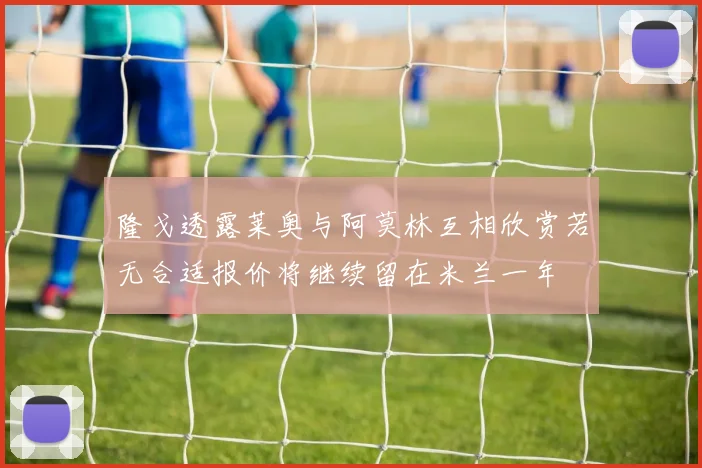 隆戈透露莱奥与阿莫林互相欣赏若无合适报价将继续留在米兰一年
