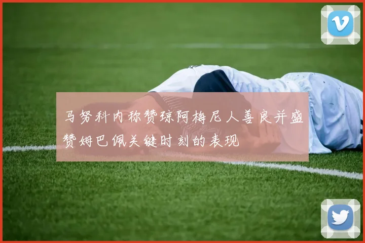 马努科内称赞琼阿梅尼人善良并盛赞姆巴佩关键时刻的表现